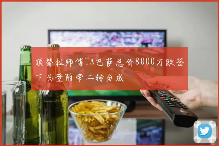 顶替拉师傅TA巴萨总价8000万欧签下戈登附带二转分成