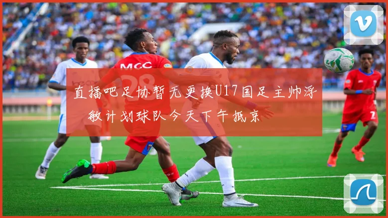 直播吧足协暂无更换U17国足主帅浮嶋敏计划球队今天下午抵京